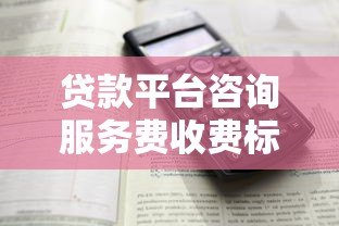 贷款平台咨询服务费收费标准解析及避坑指南 贷款平台咨询服务费收费标准解析及避坑指南