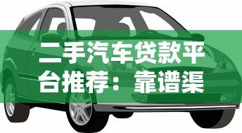 二手汽车贷款平台推荐:靠谱渠道及申请攻略 二手汽车贷款平台推荐:靠谱渠道及申请攻略