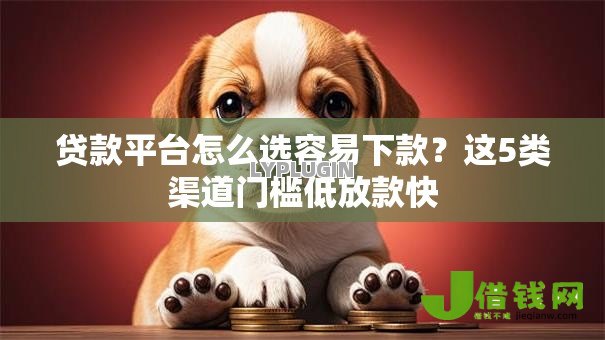 贷款平台怎么选容易下款?这5类渠道门槛低放款快 贷款平台怎么选容易下款?这5类渠道门槛低放款快
