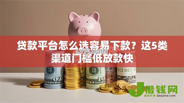 贷款平台怎么选容易下款?这5类渠道门槛低放款快 贷款平台怎么选容易下款?这5类渠道门槛低放款快