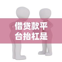 借贷款平台抬杠是什么意思？用户与平台矛盾的深度解析