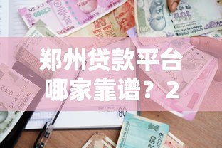 郑州贷款平台哪家靠谱?2023年正规机构实测推荐 郑州贷款平台哪家靠谱?2023年正规机构实测推荐