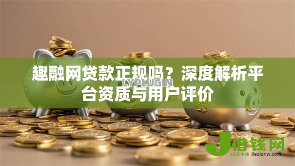 趣融网贷款正规吗?深度解析平台资质与用户评价 趣融网贷款正规吗?深度解析平台资质与用户评价
