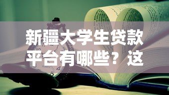 新疆大学生贷款平台有哪些?这些正规渠道助你完成学业 新疆大学生贷款平台有哪些?这些正规渠道助你完成学业