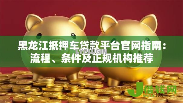 黑龙江抵押车贷款平台官网指南:流程、条件及正规机构推荐 黑龙江抵押车贷款平台官网指南:流程、条件及正规机构推荐
