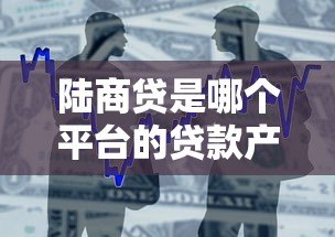 陆商贷是哪个平台的贷款产品?申请条件与流程全解析 陆商贷是哪个平台的贷款产品?申请条件与流程全解析