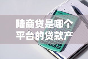 陆商贷是哪个平台的贷款产品?申请条件与流程全解析 陆商贷是哪个平台的贷款产品?申请条件与流程全解析