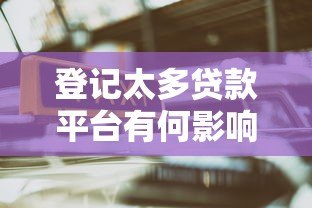 登记太多贷款平台有何影响?这几点必须了解 登记太多贷款平台有何影响?这几点必须了解