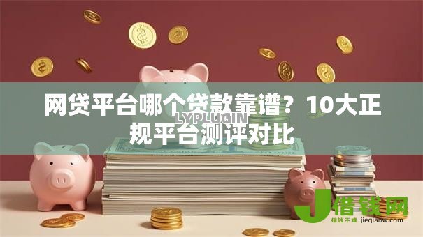 网贷平台哪个贷款靠谱?10大正规平台测评对比 网贷平台哪个贷款靠谱?10大正规平台测评对比