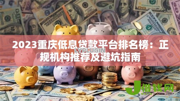 2023重庆低息贷款平台排名榜:正规机构推荐及避坑指南 2023重庆低息贷款平台排名榜:正规机构推荐及避坑指南
