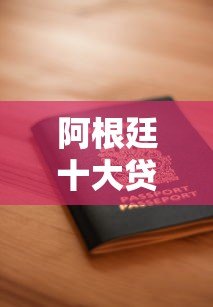 阿根廷十大贷款平台排名及申请攻略 阿根廷十大贷款平台排名及申请攻略