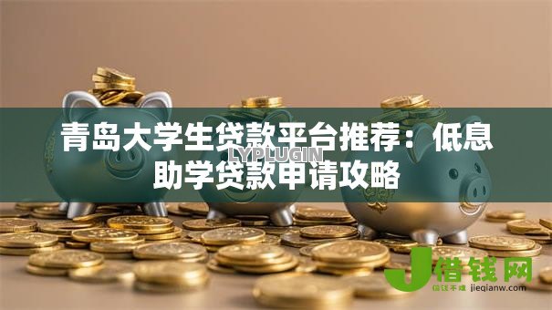 青岛大学生贷款平台推荐:低息助学贷款申请攻略 青岛大学生贷款平台推荐:低息助学贷款申请攻略
