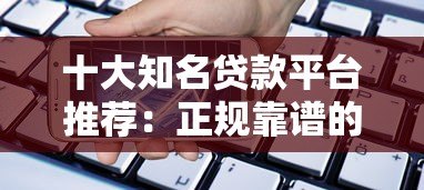 十大知名贷款平台推荐:正规靠谱的借款渠道有哪些? 十大知名贷款平台推荐:正规靠谱的借款渠道有哪些?