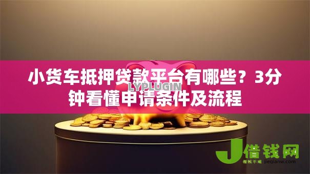 小货车抵押贷款平台有哪些?3分钟看懂申请条件及流程 小货车抵押贷款平台有哪些?3分钟看懂申请条件及流程