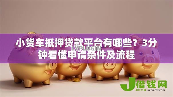 小货车抵押贷款平台有哪些?3分钟看懂申请条件及流程 小货车抵押贷款平台有哪些?3分钟看懂申请条件及流程
