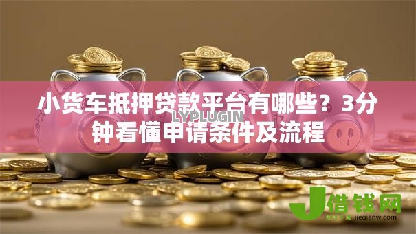 小货车抵押贷款平台有哪些?3分钟看懂申请条件及流程 小货车抵押贷款平台有哪些?3分钟看懂申请条件及流程