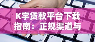 K字贷款平台下载指南:正规渠道与安全借款攻略 K字贷款平台下载指南:正规渠道与安全借款攻略