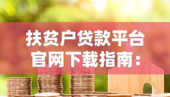扶贫户贷款平台官网下载指南：政策解析与操作步骤