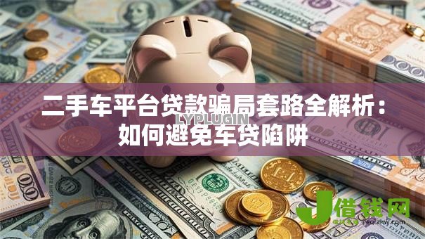 二手车平台贷款骗局套路全解析:如何避免车贷陷阱 二手车平台贷款骗局套路全解析:如何避免车贷陷阱