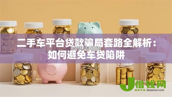 二手车平台贷款骗局套路全解析:如何避免车贷陷阱 二手车平台贷款骗局套路全解析:如何避免车贷陷阱