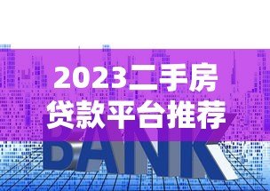 2023二手房贷款平台推荐:低利率低门槛省钱攻略 2023二手房贷款平台推荐:低利率低门槛省钱攻略