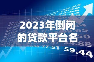 2023年倒闭的贷款平台名单及应对风险指南 2023年倒闭的贷款平台名单及应对风险指南