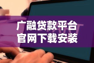 广融贷款平台官网下载安装教程:手把手教你快速申请贷款 广融贷款平台官网下载安装教程:手把手教你快速申请贷款