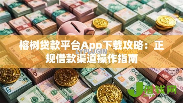 榕树贷款平台App下载攻略:正规借款渠道操作指南 榕树贷款平台App下载攻略:正规借款渠道操作指南