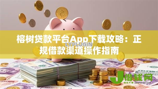 榕树贷款平台App下载攻略:正规借款渠道操作指南 榕树贷款平台App下载攻略:正规借款渠道操作指南