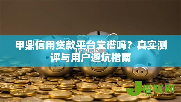 甲鼎信用贷款平台靠谱吗？真实测评与用户避坑指南