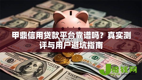甲鼎信用贷款平台靠谱吗？真实测评与用户避坑指南