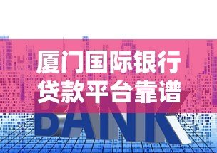 厦门国际银行贷款平台靠谱吗？产品、利率、申请条件全解析