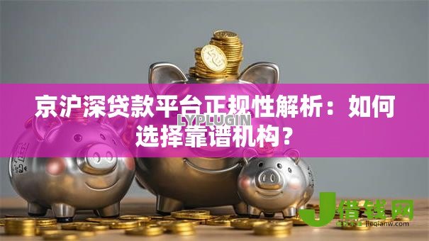 京沪深贷款平台正规性解析:如何选择靠谱机构? 京沪深贷款平台正规性解析:如何选择靠谱机构?