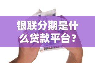 银联分期是什么贷款平台？全面解析分期消费服务