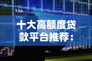 十大高额度贷款平台推荐:大额借款哪里靠谱? 十大高额度贷款平台推荐:大额借款哪里靠谱?