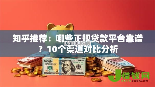 知乎推荐:哪些正规贷款平台靠谱?10个渠道对比分析 知乎推荐:哪些正规贷款平台靠谱?10个渠道对比分析