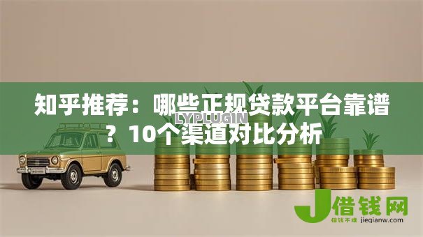 知乎推荐:哪些正规贷款平台靠谱?10个渠道对比分析 知乎推荐:哪些正规贷款平台靠谱?10个渠道对比分析