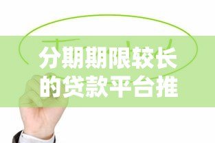 分期期限较长的贷款平台推荐:灵活还款方案助你缓解压力 分期期限较长的贷款平台推荐:灵活还款方案助你缓解压力