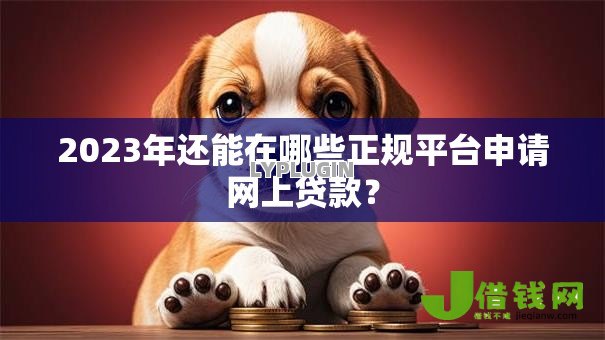 2023年还能在哪些正规平台申请网上贷款? 2023年还能在哪些正规平台申请网上贷款?