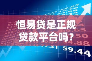 恒易贷是正规贷款平台吗?用户必看的资质与风险分析 恒易贷是正规贷款平台吗?用户必看的资质与风险分析