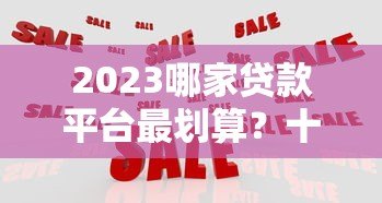 2023哪家贷款平台最划算?十大正规平台对比分析 2023哪家贷款平台最划算?十大正规平台对比分析