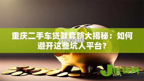 重庆二手车贷款套路大揭秘：如何避开这些坑人平台？