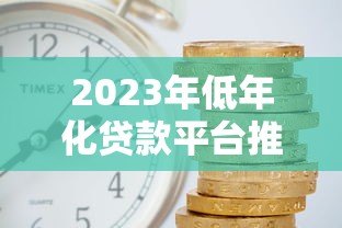 2023年低年化贷款平台推荐:哪家利率更划算? 2023年低年化贷款平台推荐:哪家利率更划算?
