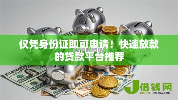 仅凭身份证即可申请！快速放款的贷款平台推荐