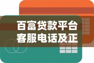 百富贷款平台客服电话及正规联系方式查询指南 百富贷款平台客服电话及正规联系方式查询指南