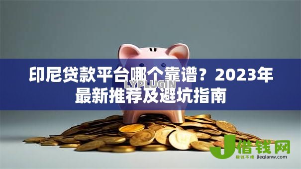 印尼贷款平台哪个靠谱？2023年最新推荐及避坑指南