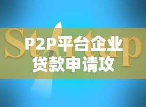 P2P平台企业贷款申请攻略:流程、条件与避坑指南 P2P平台企业贷款申请攻略:流程、条件与避坑指南