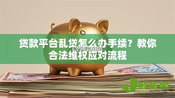 贷款平台乱贷怎么办手续?教你合法维权应对流程 贷款平台乱贷怎么办手续?教你合法维权应对流程