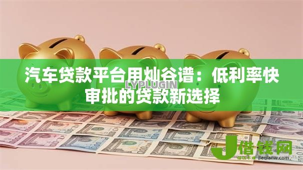 汽车贷款平台用灿谷谱:低利率快审批的贷款新选择 汽车贷款平台用灿谷谱:低利率快审批的贷款新选择