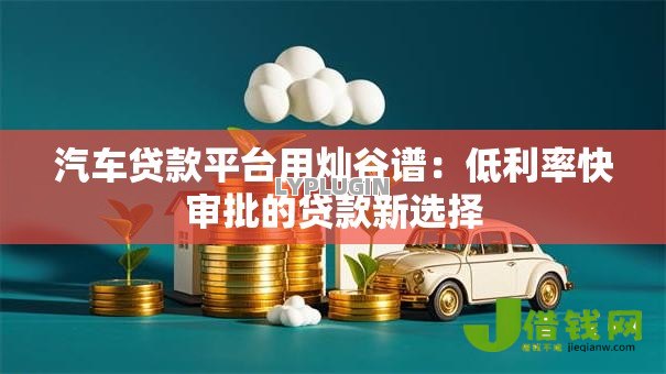 汽车贷款平台用灿谷谱:低利率快审批的贷款新选择 汽车贷款平台用灿谷谱:低利率快审批的贷款新选择